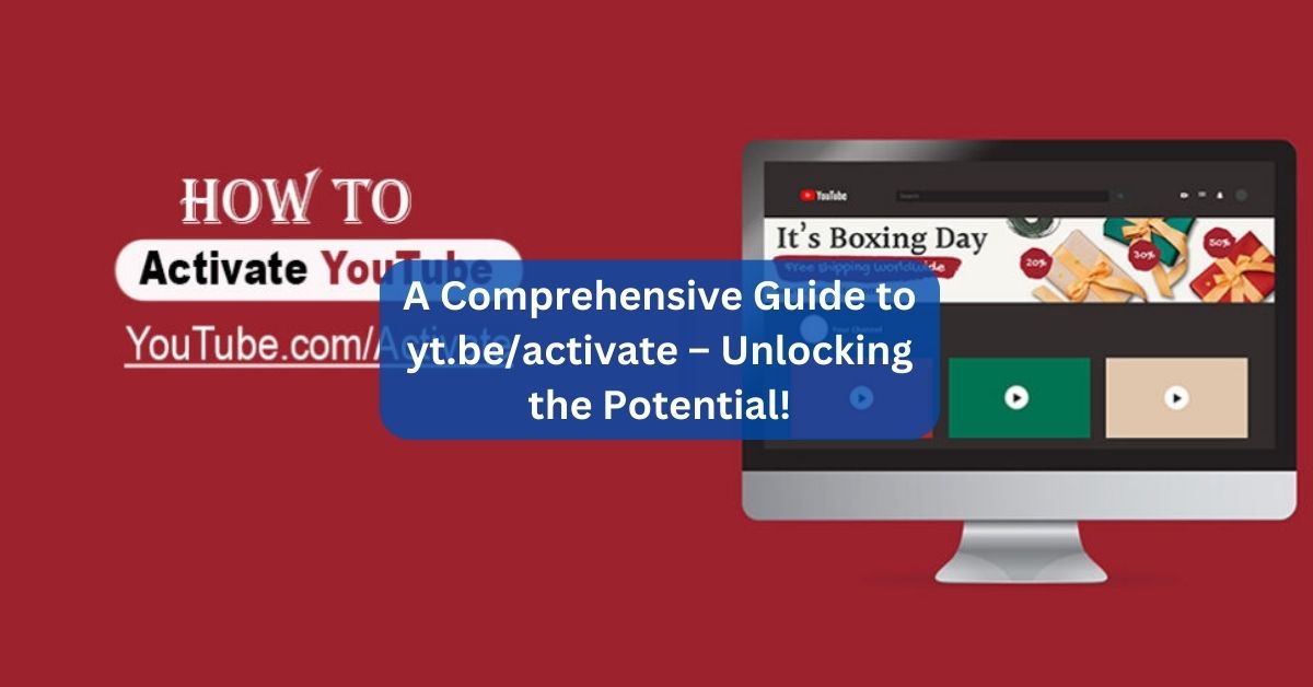 A Comprehensive Guide to yt.be/activate – Unlocking the Potential!