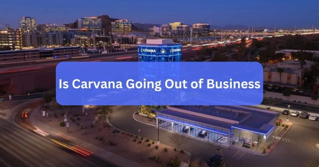 Is Carvana Going Out of Business